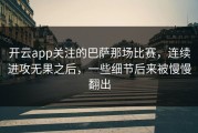 开云app关注的巴萨那场比赛，连续进攻无果之后，一些细节后来被慢慢翻出