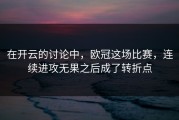 在开云的讨论中，欧冠这场比赛，连续进攻无果之后成了转折点
