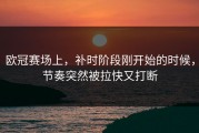 欧冠赛场上，补时阶段刚开始的时候，节奏突然被拉快又打断