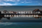 拜仁对阵中，上半场结束前那几分钟，场面进入完全不同阶段逐步显现