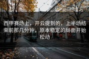 西甲赛场上，开云提到的，上半场结束前那几分钟，原本稳定的局面开始松动