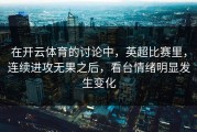 在开云体育的讨论中，英超比赛里，连续进攻无果之后，看台情绪明显发生变化