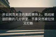 开云网页关注的英超赛场上，防线被迫回撤的几分钟里，节奏突然被拉快又打断