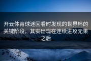 开云体育球迷回看时发现的世界杯的关键阶段，其实出现在连续进攻无果之后