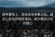 西甲赛场上，连续进攻未果之后，球员心态出现明显波动，成为赛后讨论的核心