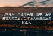 云体育入口关注的英超一战中，连续进攻无果之后，当时没人意识到后果这么大
