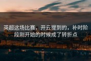 英超这场比赛，开云提到的，补时阶段刚开始的时候成了转折点