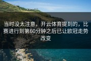 当时没太注意，开云体育提到的，比赛进行到第60分钟之后已让欧冠走势改变