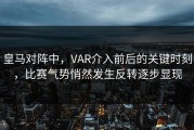 皇马对阵中，VAR介入前后的关键时刻，比赛气势悄然发生反转逐步显现