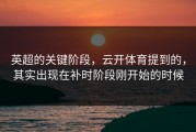 英超的关键阶段，云开体育提到的，其实出现在补时阶段刚开始的时候