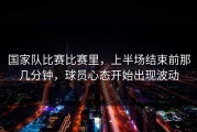 国家队比赛比赛里，上半场结束前那几分钟，球员心态开始出现波动