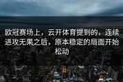欧冠赛场上，云开体育提到的，连续进攻无果之后，原本稳定的局面开始松动