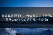 皇马真正顶不住，云体育入口提到的，是从VAR介入前后的那一刻开始