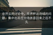 在开云的讨论中，世界杯这场球的问题，集中出现在中场休息回来之后不久