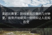 英超比赛里，防线被迫回撤的几分钟里，局势开始朝另一侧倾斜让人后知后觉