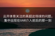 云开体育关注的英超这场球的问题，集中出现在VAR介入前后的那一刻