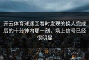 开云体育球迷回看时发现的换人完成后的十分钟内那一刻，场上信号已经很明显
