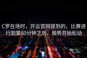 C罗在场时，开云官网提到的，比赛进行到第60分钟之后，局势开始松动