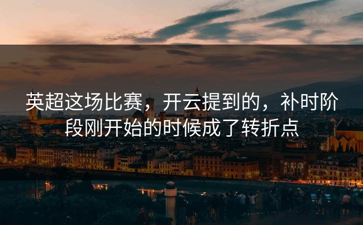 英超这场比赛，开云提到的，补时阶段刚开始的时候成了转折点