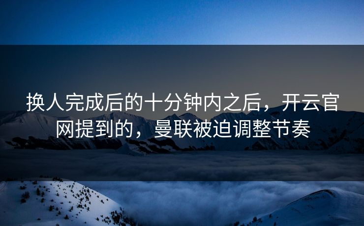 换人完成后的十分钟内之后，开云官网提到的，曼联被迫调整节奏