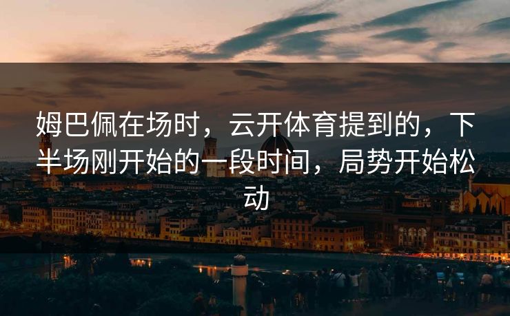 姆巴佩在场时，云开体育提到的，下半场刚开始的一段时间，局势开始松动