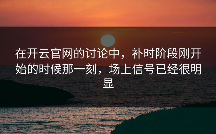 在开云官网的讨论中,补时阶段刚开始的时候那一刻,场上信号已经很明显 在开云官网的讨论中,补时阶段刚开始的时候那一刻,场上信号已经很明显