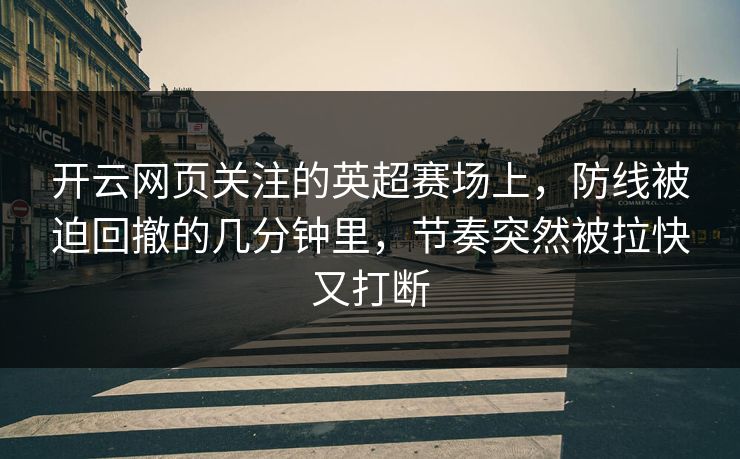 开云网页关注的英超赛场上,防线被迫回撤的几分钟里,节奏突然被拉快又打断 开云网页关注的英超赛场上,防线被迫回撤的几分钟里,节奏突然被拉快又打断