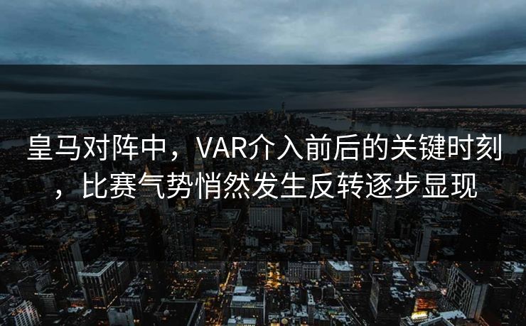 皇马对阵中，VAR介入前后的关键时刻，比赛气势悄然发生反转逐步显现