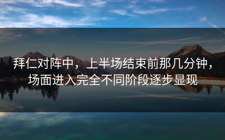 拜仁对阵中，上半场结束前那几分钟，场面进入完全不同阶段逐步显现