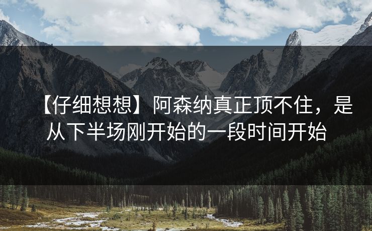 【仔细想想】阿森纳真正顶不住,是从下半场刚开始的一段时间开始 【仔细想想】阿森纳真正顶不住,是从下半场刚开始的一段时间开始