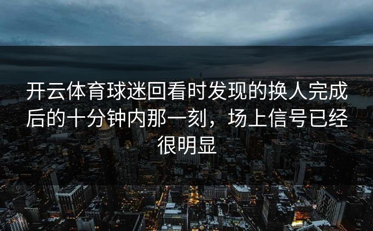 开云体育球迷回看时发现的换人完成后的十分钟内那一刻，场上信号已经很明显