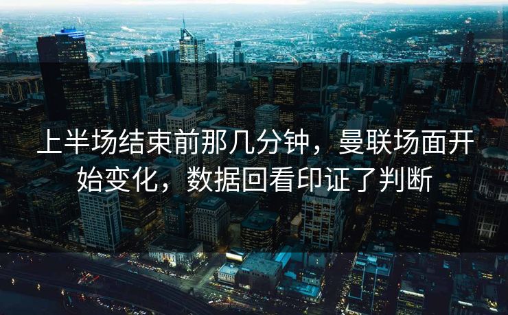 上半场结束前那几分钟,曼联场面开始变化,数据回看印证了判断 上半场结束前那几分钟,曼联场面开始变化,数据回看印证了判断