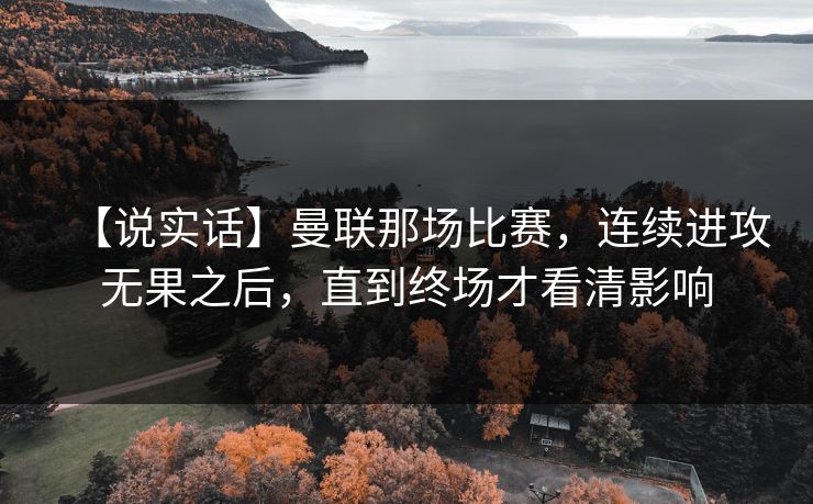 【说实话】曼联那场比赛，连续进攻无果之后，直到终场才看清影响