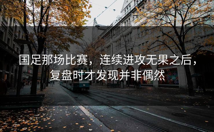 国足那场比赛,连续进攻无果之后,复盘时才发现并非偶然 国足那场比赛,连续进攻无果之后,复盘时才发现并非偶然