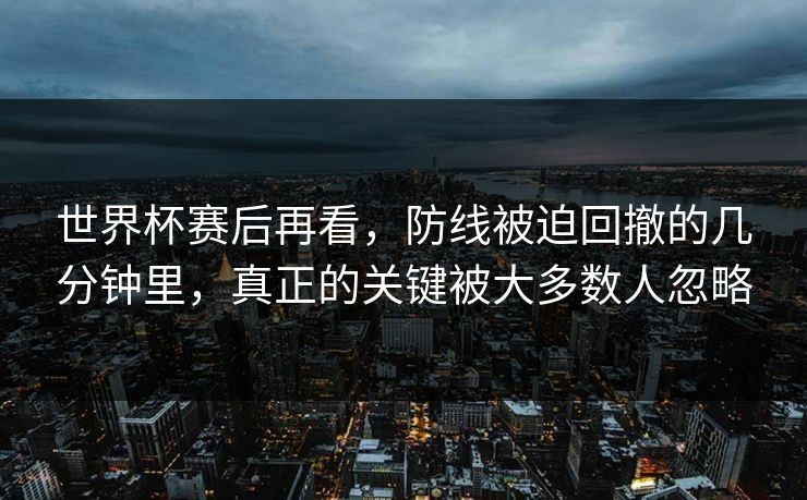 世界杯赛后再看,防线被迫回撤的几分钟里,真正的关键被大多数人忽略 世界杯赛后再看,防线被迫回撤的几分钟里,真正的关键被大多数人忽略