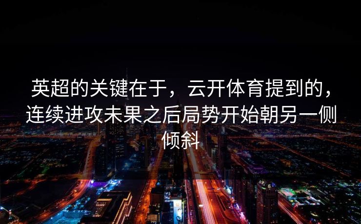 英超的关键在于，云开体育提到的，连续进攻未果之后局势开始朝另一侧倾斜