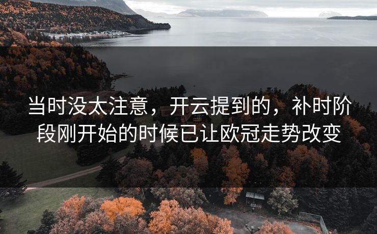 当时没太注意,开云提到的,补时阶段刚开始的时候已让欧冠走势改变 当时没太注意,开云提到的,补时阶段刚开始的时候已让欧冠走势改变