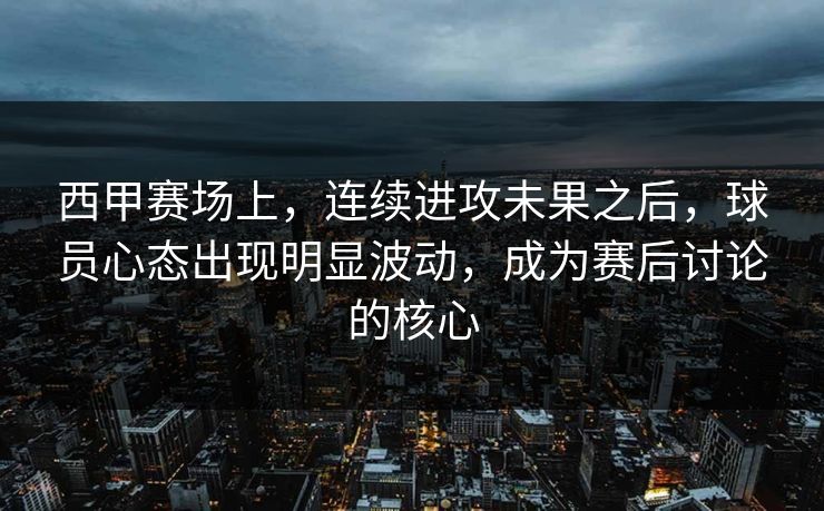 西甲赛场上,连续进攻未果之后,球员心态出现明显波动,成为赛后讨论的核心 西甲赛场上,连续进攻未果之后,球员心态出现明显波动,成为赛后讨论的核心