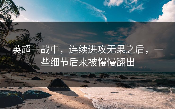 英超一战中,连续进攻无果之后,一些细节后来被慢慢翻出 英超一战中,连续进攻无果之后,一些细节后来被慢慢翻出