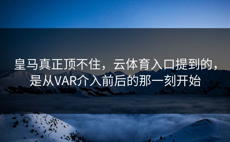 皇马真正顶不住，云体育入口提到的，是从VAR介入前后的那一刻开始