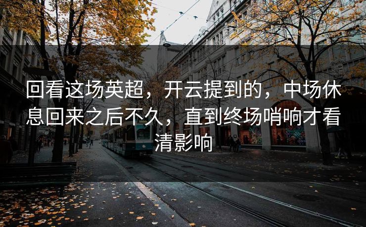 回看这场英超,开云提到的,中场休息回来之后不久,直到终场哨响才看清影响 回看这场英超,开云提到的,中场休息回来之后不久,直到终场哨响才看清影响