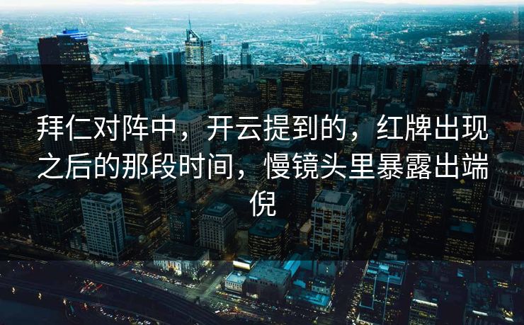 拜仁对阵中,开云提到的,红牌出现之后的那段时间,慢镜头里暴露出端倪 拜仁对阵中,开云提到的,红牌出现之后的那段时间,慢镜头里暴露出端倪