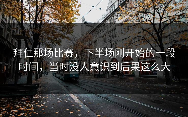 拜仁那场比赛,下半场刚开始的一段时间,当时没人意识到后果这么大 拜仁那场比赛,下半场刚开始的一段时间,当时没人意识到后果这么大