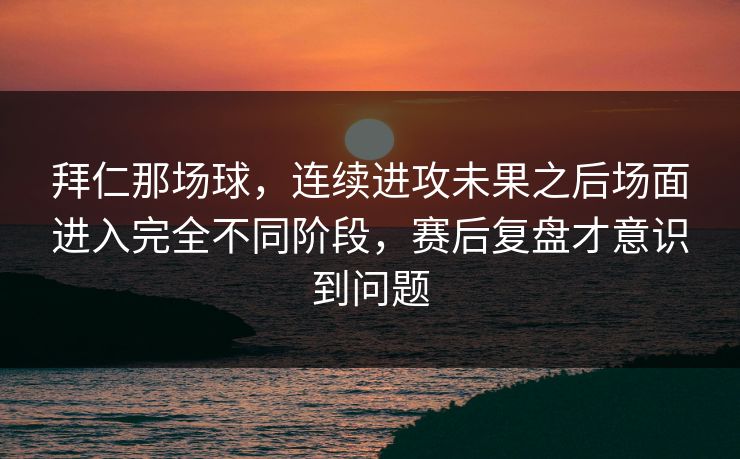 拜仁那场球,连续进攻未果之后场面进入完全不同阶段,赛后复盘才意识到问题 拜仁那场球,连续进攻未果之后场面进入完全不同阶段,赛后复盘才意识到问题