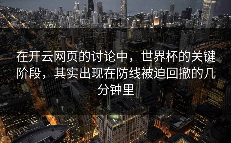 在开云网页的讨论中，世界杯的关键阶段，其实出现在防线被迫回撤的几分钟里