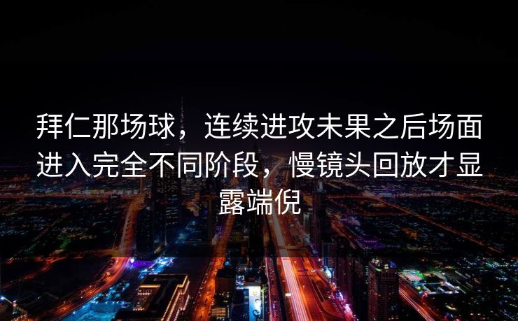 拜仁那场球,连续进攻未果之后场面进入完全不同阶段,慢镜头回放才显露端倪 拜仁那场球,连续进攻未果之后场面进入完全不同阶段,慢镜头回放才显露端倪
