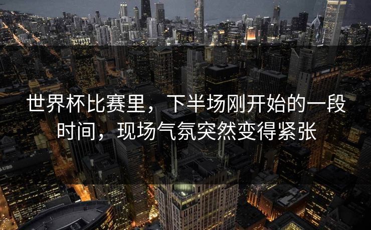 世界杯比赛里,下半场刚开始的一段时间,现场气氛突然变得紧张 世界杯比赛里,下半场刚开始的一段时间,现场气氛突然变得紧张
