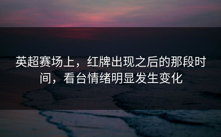 英超赛场上,红牌出现之后的那段时间,看台情绪明显发生变化 英超赛场上,红牌出现之后的那段时间,看台情绪明显发生变化
