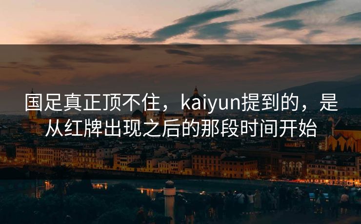 国足真正顶不住,kaiyun提到的,是从红牌出现之后的那段时间开始 国足真正顶不住,kaiyun提到的,是从红牌出现之后的那段时间开始