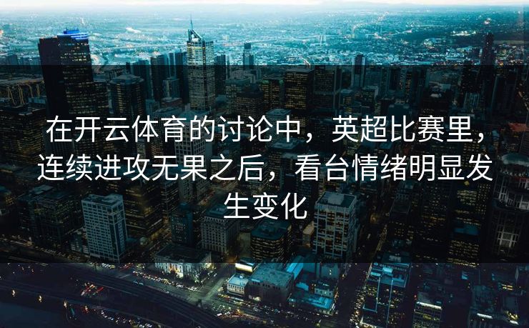 在开云体育的讨论中,英超比赛里,连续进攻无果之后,看台情绪明显发生变化 在开云体育的讨论中,英超比赛里,连续进攻无果之后,看台情绪明显发生变化